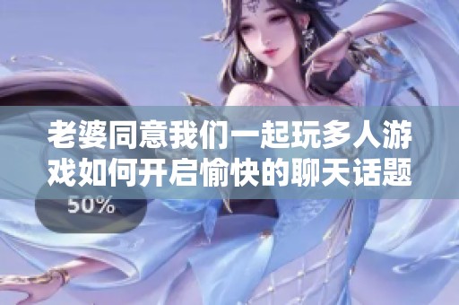 老婆同意我们一起玩多人游戏如何开启愉快的聊天话题