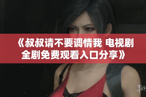 《叔叔请不要调情我 电视剧全剧免费观看入口分享》
