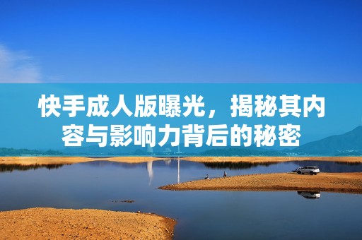 快手成人版曝光，揭秘其内容与影响力背后的秘密