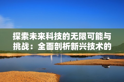 探索未来科技的无限可能与挑战：全面剖析新兴技术的发展趋势与影响