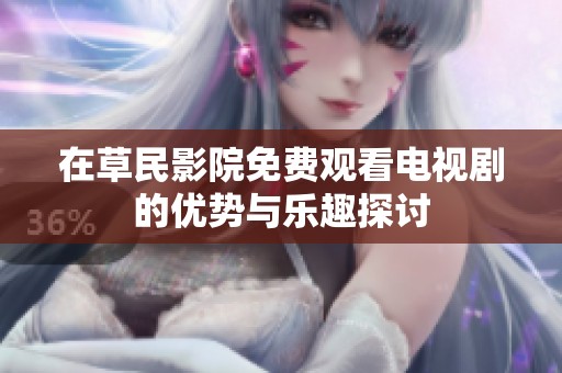 在草民影院免费观看电视剧的优势与乐趣探讨