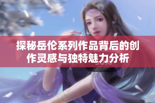 探秘岳伦系列作品背后的创作灵感与独特魅力分析