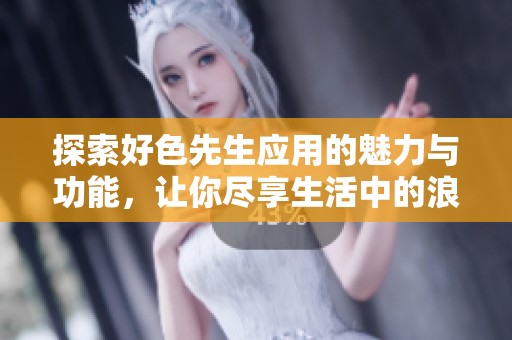 探索好色先生应用的魅力与功能，让你尽享生活中的浪漫与乐趣
