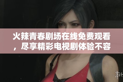 火辣青春剧场在线免费观看，尽享精彩电视剧体验不容错过