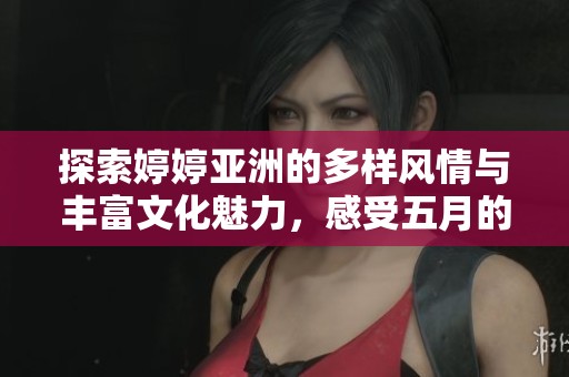 探索婷婷亚洲的多样风情与丰富文化魅力，感受五月的独特韵味