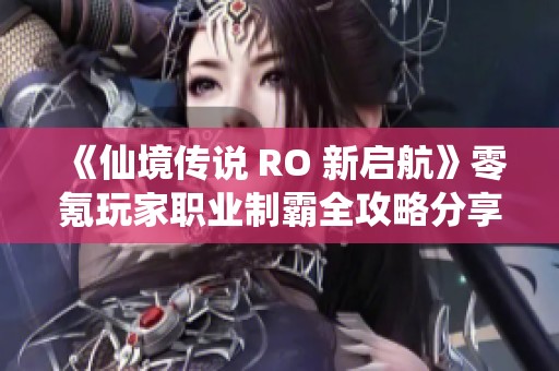 《仙境传说 RO 新启航》零氪玩家职业制霸全攻略分享