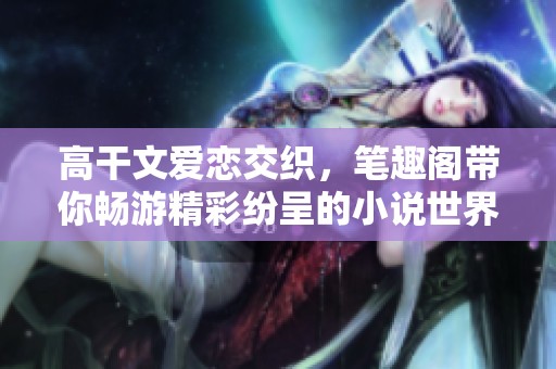 高干文爱恋交织，笔趣阁带你畅游精彩纷呈的小说世界