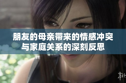 朋友的母亲带来的情感冲突与家庭关系的深刻反思