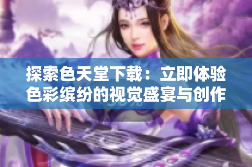探索色天堂下载：立即体验色彩缤纷的视觉盛宴与创作无限可能