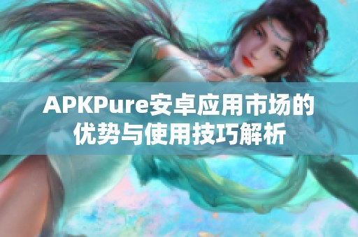 APKPure安卓应用市场的优势与使用技巧解析