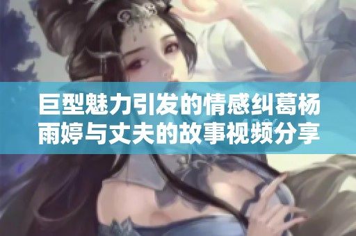 巨型魅力引发的情感纠葛杨雨婷与丈夫的故事视频分享