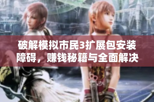 破解模拟市民3扩展包安装障碍，赚钱秘籍与全面解决方案全解析
