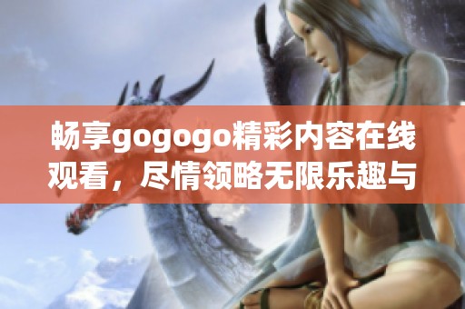 畅享gogogo精彩内容在线观看，尽情领略无限乐趣与欢乐时光