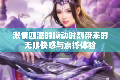 激情四溢的躁动时刻带来的无限快感与震撼体验