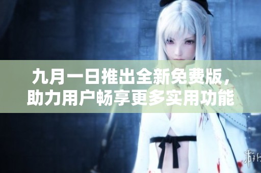 九月一日推出全新免费版，助力用户畅享更多实用功能