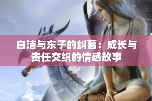 白洁与东子的纠葛：成长与责任交织的情感故事