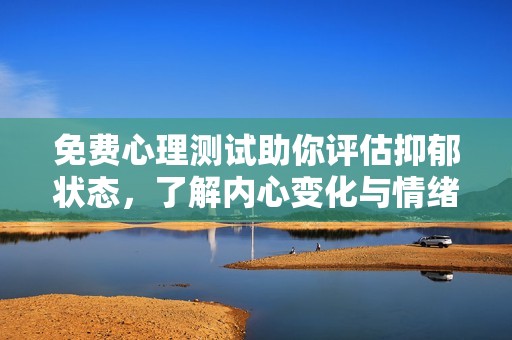 免费心理测试助你评估抑郁状态，了解内心变化与情绪健康