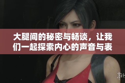 大腿间的秘密与畅谈，让我们一起探索内心的声音与表达