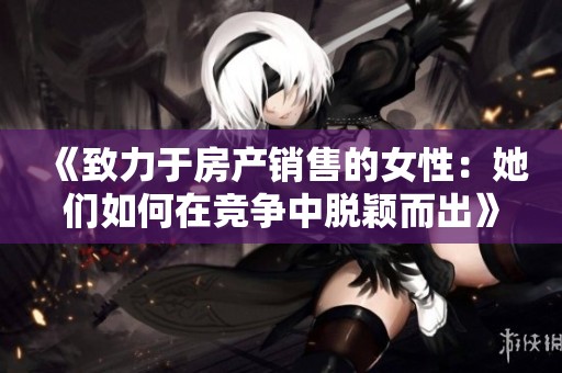 《致力于房产销售的女性：她们如何在竞争中脱颖而出》