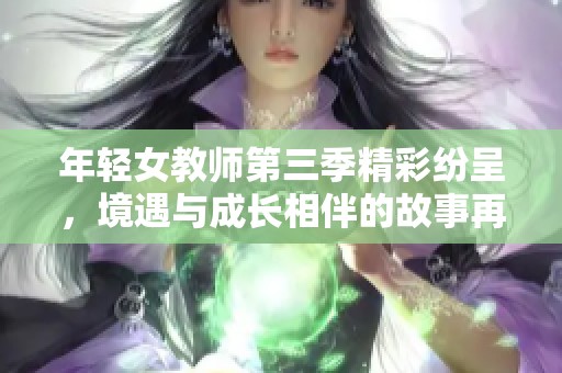 年轻女教师第三季精彩纷呈，境遇与成长相伴的故事再度登场