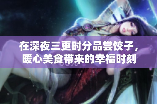 在深夜三更时分品尝饺子，暖心美食带来的幸福时刻