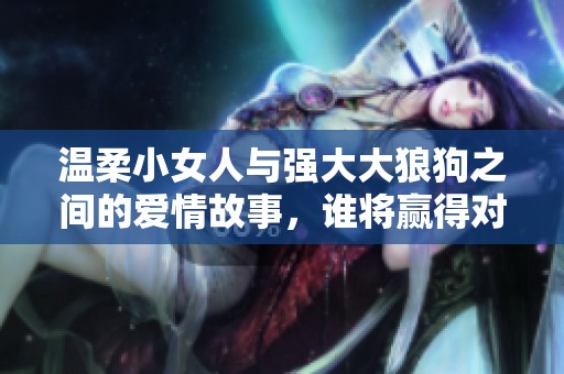 温柔小女人与强大大狼狗之间的爱情故事，谁将赢得对方的心