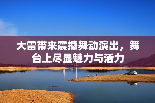 大雷带来震撼舞动演出，舞台上尽显魅力与活力