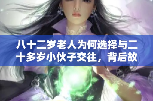 八十二岁老人为何选择与二十多岁小伙子交往，背后故事引人深思