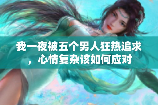 我一夜被五个男人狂热追求，心情复杂该如何应对