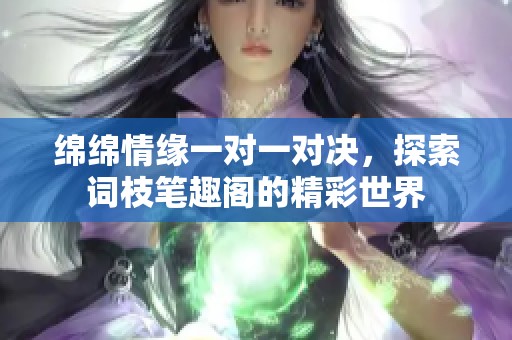 绵绵情缘一对一对决，探索词枝笔趣阁的精彩世界