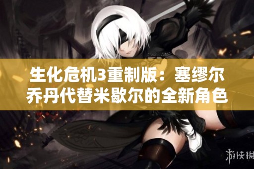 生化危机3重制版：塞缪尔乔丹代替米歇尔的全新角色解析