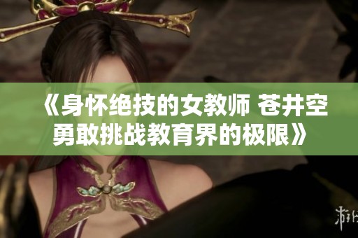 《身怀绝技的女教师 苍井空勇敢挑战教育界的极限》