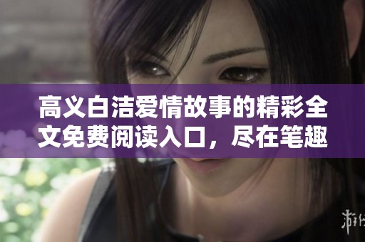 高义白洁爱情故事的精彩全文免费阅读入口，尽在笔趣阁精彩呈现！