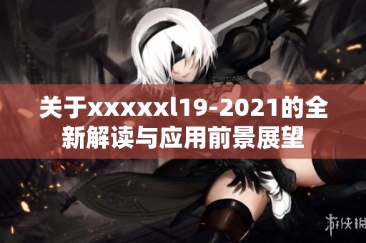 关于xxxxxl19-2021的全新解读与应用前景展望