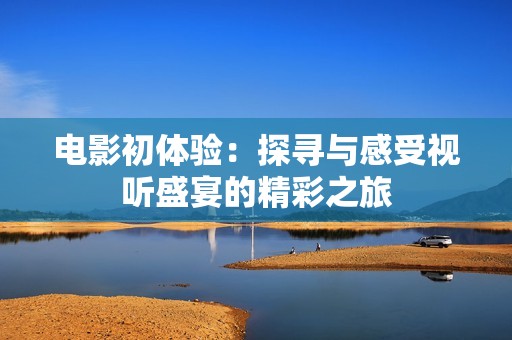 电影初体验：探寻与感受视听盛宴的精彩之旅