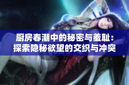 厨房春潮中的秘密与羞耻：探索隐秘欲望的交织与冲突