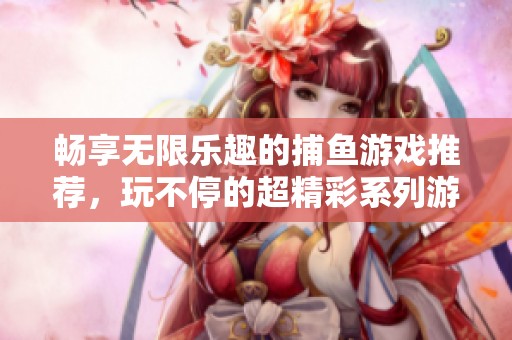 畅享无限乐趣的捕鱼游戏推荐，玩不停的超精彩系列游戏等你来体验！