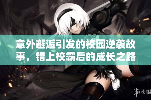 意外邂逅引发的校园逆袭故事，错上校霸后的成长之路