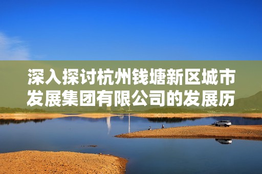 深入探讨杭州钱塘新区城市发展集团有限公司的发展历程与前景展望