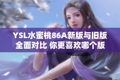 YSL水蜜桃86A新版与旧版全面对比 你更喜欢哪个版本的魅力？
