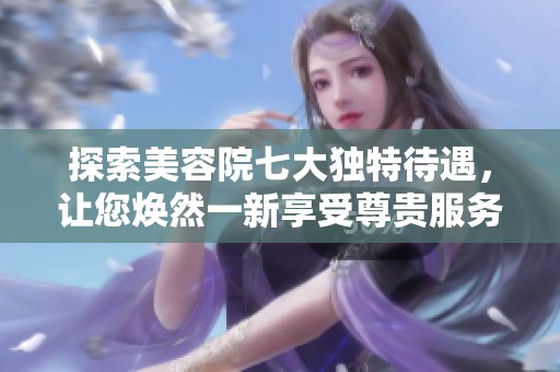 探索美容院七大独特待遇，让您焕然一新享受尊贵服务
