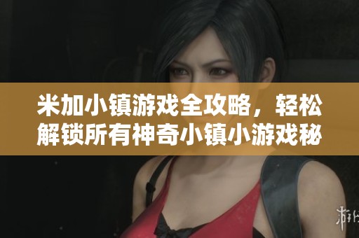 米加小镇游戏全攻略，轻松解锁所有神奇小镇小游戏秘籍分享