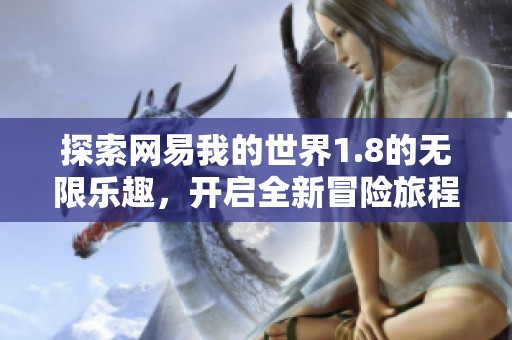 探索网易我的世界1.8的无限乐趣，开启全新冒险旅程与奇遇