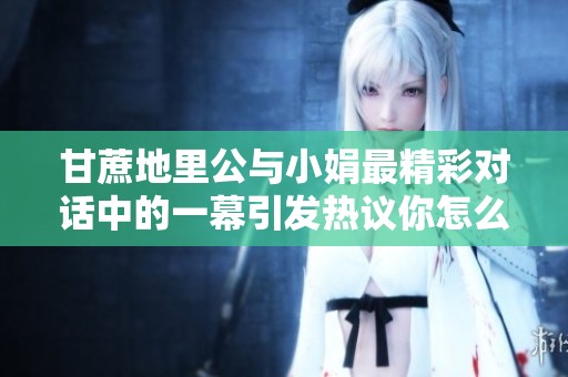 甘蔗地里公与小娟最精彩对话中的一幕引发热议你怎么看