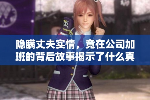 隐瞒丈夫实情，竟在公司加班的背后故事揭示了什么真相