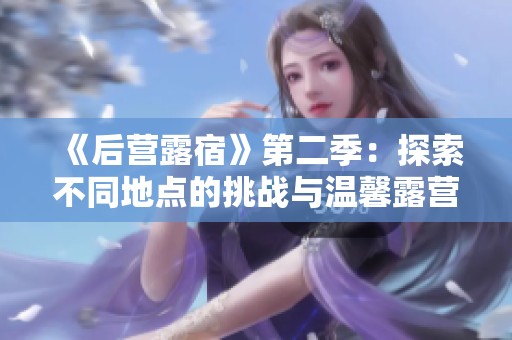 《后营露宿》第二季：探索不同地点的挑战与温馨露营故事