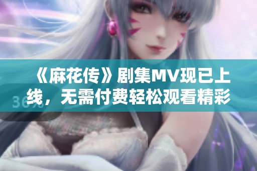 《麻花传》剧集MV现已上线，无需付费轻松观看精彩内容