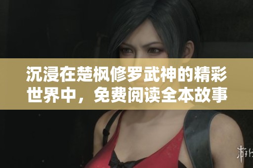 沉浸在楚枫修罗武神的精彩世界中，免费阅读全本故事尽在其中