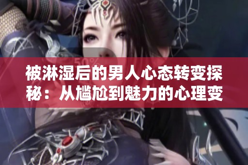 被淋湿后的男人心态转变探秘：从尴尬到魅力的心理变化之旅