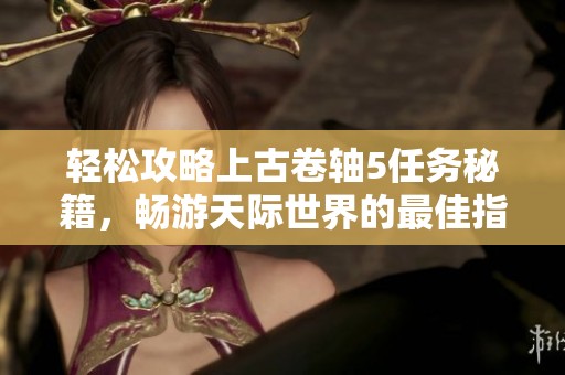 轻松攻略上古卷轴5任务秘籍，畅游天际世界的最佳指南